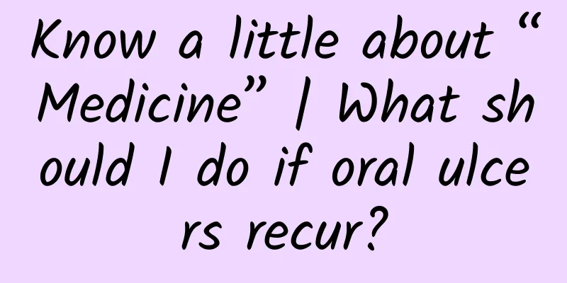 Know a little about “Medicine” | What should I do if oral ulcers recur?