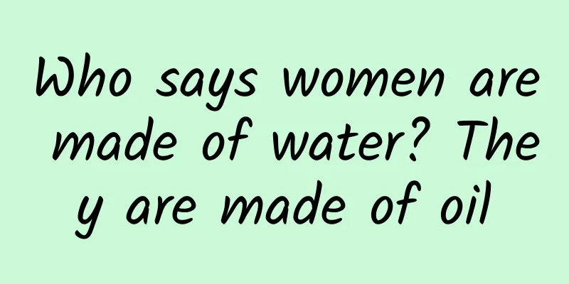 Who says women are made of water? They are made of oil