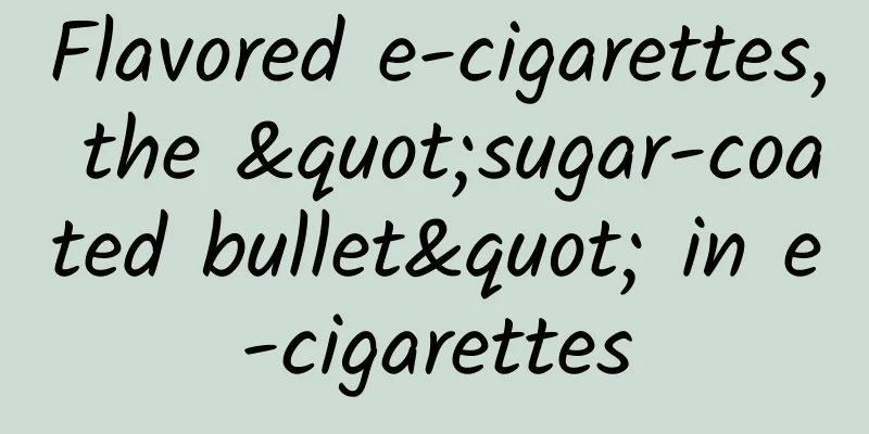 Flavored e-cigarettes, the "sugar-coated bullet" in e-cigarettes