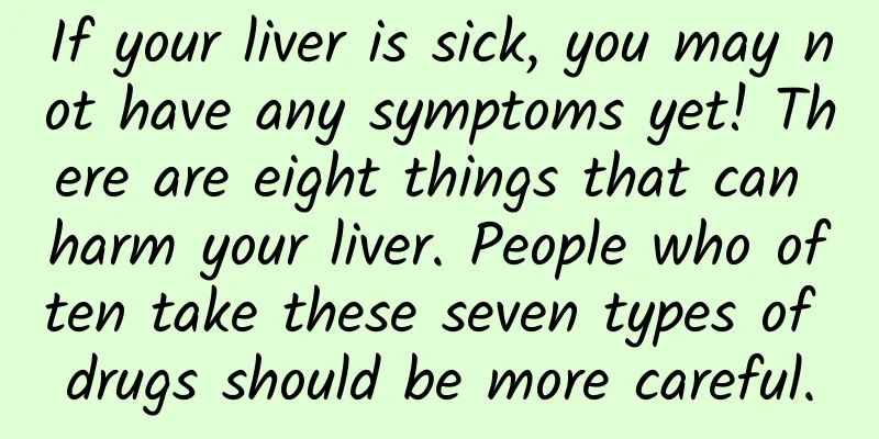 If your liver is sick, you may not have any symptoms yet! There are eight things that can harm your liver. People who often take these seven types of drugs should be more careful.