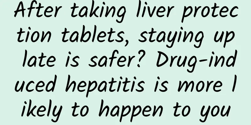 After taking liver protection tablets, staying up late is safer? Drug-induced hepatitis is more likely to happen to you