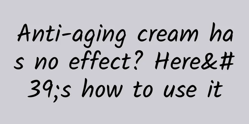 Anti-aging cream has no effect? ​​Here's how to use it