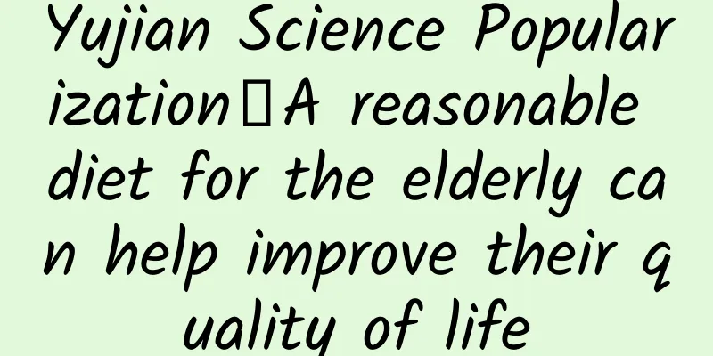 Yujian Science Popularization丨A reasonable diet for the elderly can help improve their quality of life