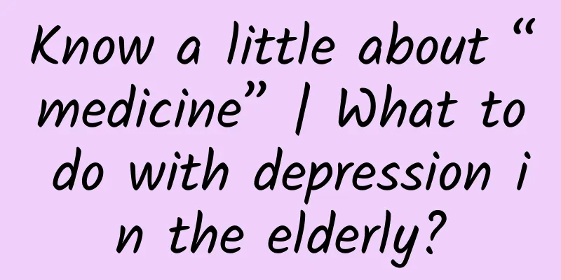 Know a little about “medicine” | What to do with depression in the elderly?