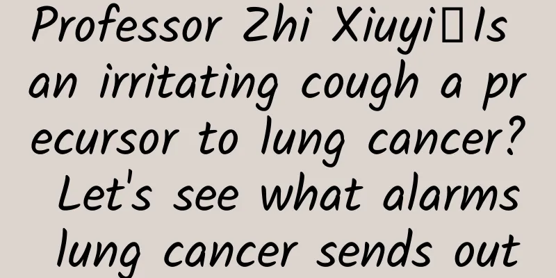 Professor Zhi Xiuyi丨Is an irritating cough a precursor to lung cancer? Let's see what alarms lung cancer sends out