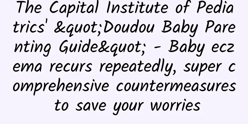 The Capital Institute of Pediatrics' "Doudou Baby Parenting Guide" - Baby eczema recurs repeatedly, super comprehensive countermeasures to save your worries
