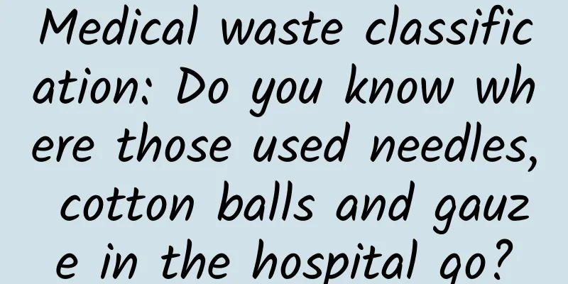 Medical waste classification: Do you know where those used needles, cotton balls and gauze in the hospital go?