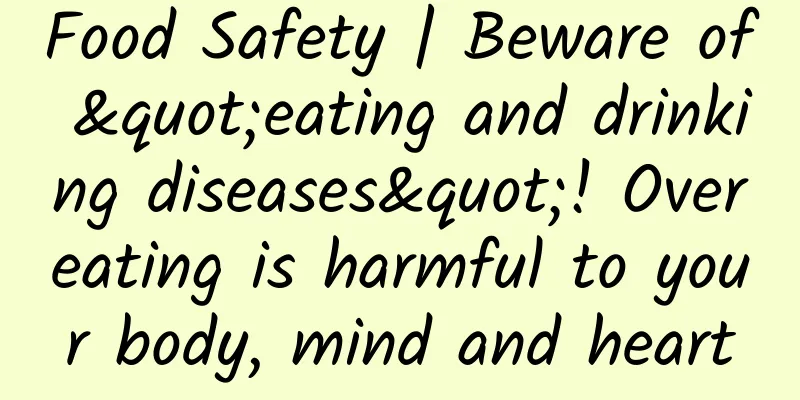 Food Safety | Beware of "eating and drinking diseases"! Overeating is harmful to your body, mind and heart