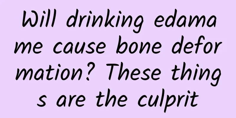 Will drinking edamame cause bone deformation? These things are the culprit