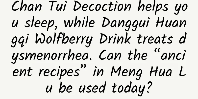 Chan Tui Decoction helps you sleep, while Danggui Huangqi Wolfberry Drink treats dysmenorrhea. Can the “ancient recipes” in Meng Hua Lu be used today?