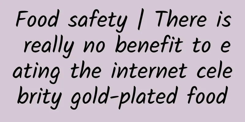 Food safety | There is really no benefit to eating the internet celebrity gold-plated food