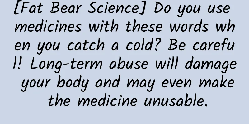[Fat Bear Science] Do you use medicines with these words when you catch a cold? Be careful! Long-term abuse will damage your body and may even make the medicine unusable.