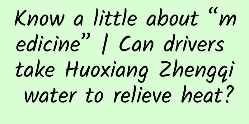Know a little about “medicine” | Can drivers take Huoxiang Zhengqi water to relieve heat?