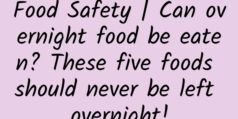 Food Safety | Can overnight food be eaten? These five foods should never be left overnight!