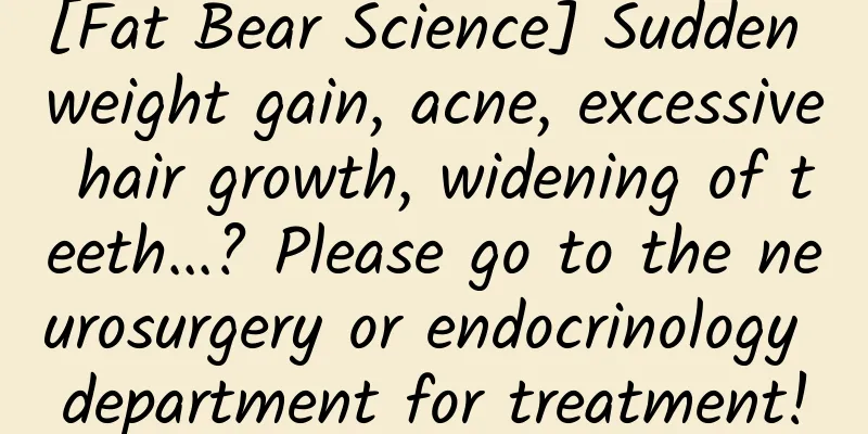 [Fat Bear Science] Sudden weight gain, acne, excessive hair growth, widening of teeth...? Please go to the neurosurgery or endocrinology department for treatment!