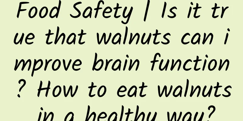 Food Safety | Is it true that walnuts can improve brain function? How to eat walnuts in a healthy way?