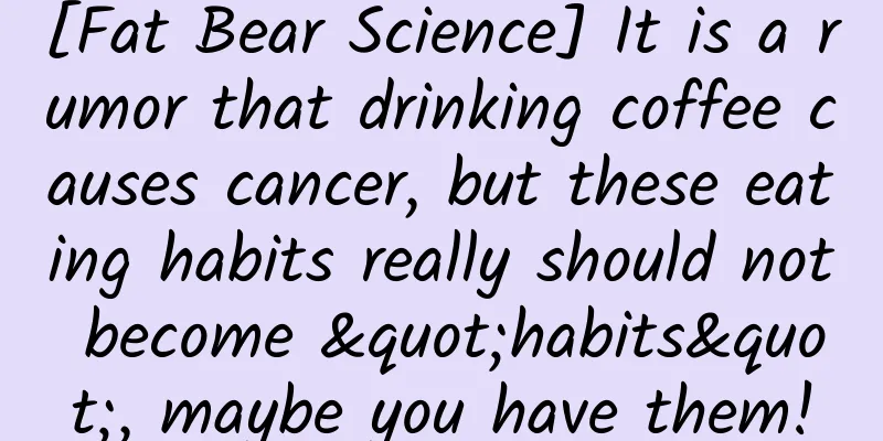 [Fat Bear Science] It is a rumor that drinking coffee causes cancer, but these eating habits really should not become "habits", maybe you have them!