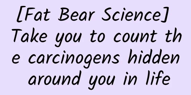 [Fat Bear Science] Take you to count the carcinogens hidden around you in life