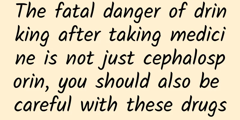 The fatal danger of drinking after taking medicine is not just cephalosporin, you should also be careful with these drugs
