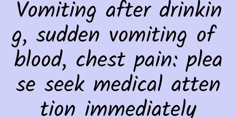 Vomiting after drinking, sudden vomiting of blood, chest pain: please seek medical attention immediately