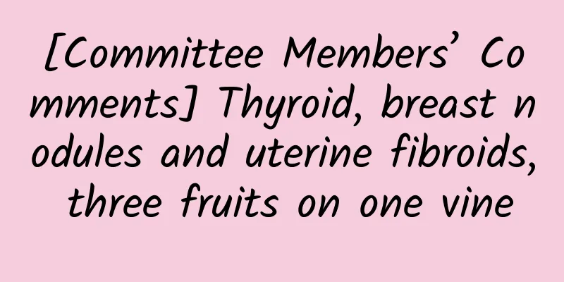 [Committee Members’ Comments] Thyroid, breast nodules and uterine fibroids, three fruits on one vine
