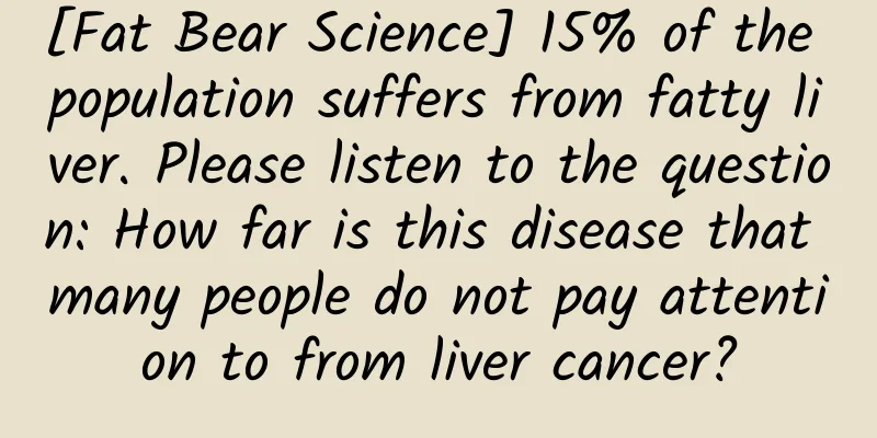 [Fat Bear Science] 15% of the population suffers from fatty liver. Please listen to the question: How far is this disease that many people do not pay attention to from liver cancer?