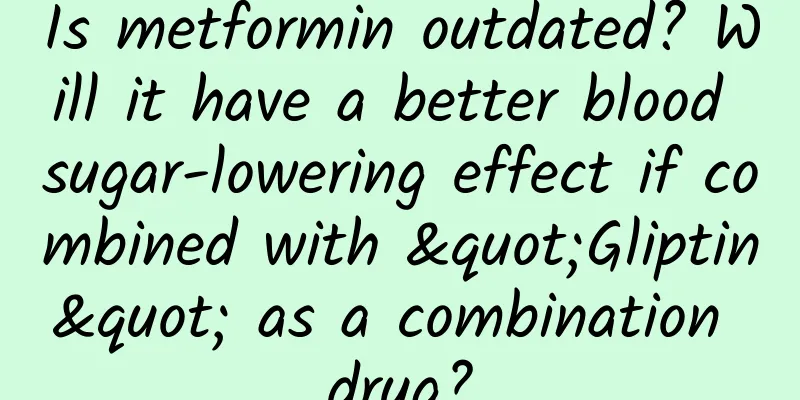 Is metformin outdated? Will it have a better blood sugar-lowering effect if combined with "Gliptin" as a combination drug?
