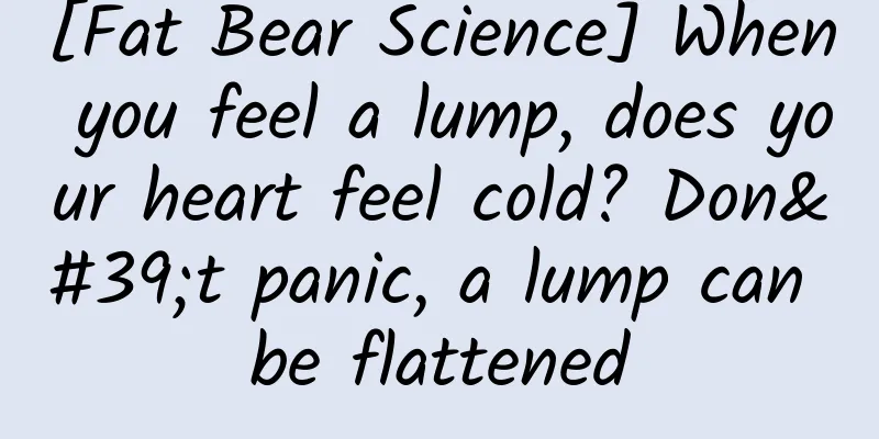 [Fat Bear Science] When you feel a lump, does your heart feel cold? Don't panic, a lump can be flattened