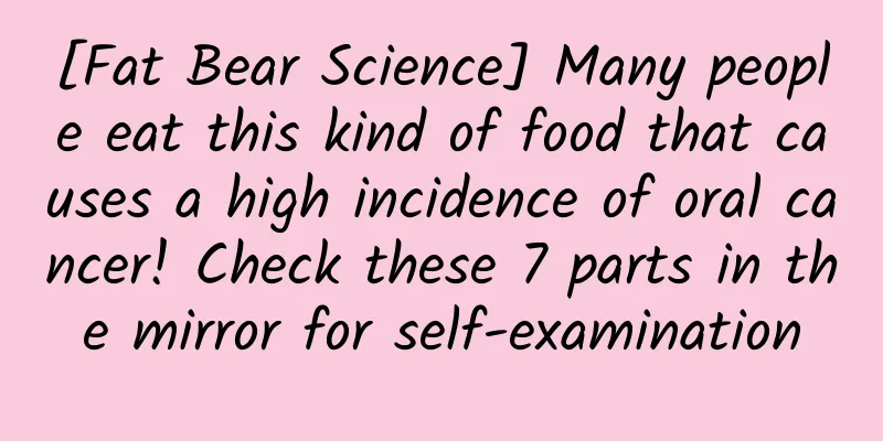 [Fat Bear Science] Many people eat this kind of food that causes a high incidence of oral cancer! Check these 7 parts in the mirror for self-examination