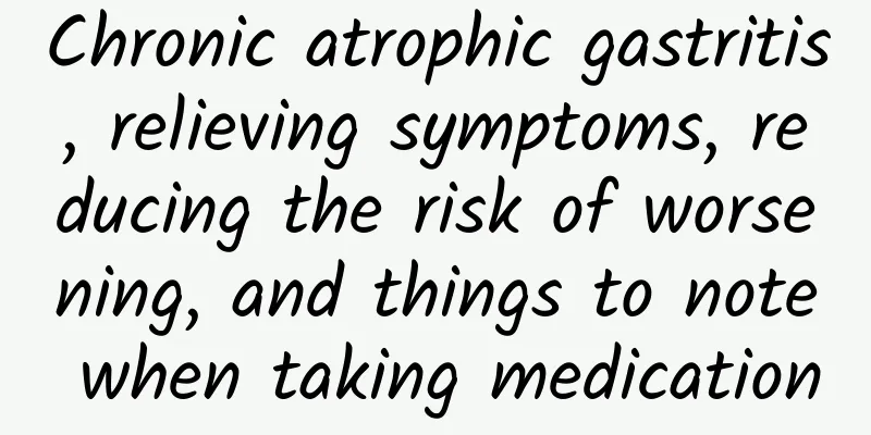 Chronic atrophic gastritis, relieving symptoms, reducing the risk of worsening, and things to note when taking medication