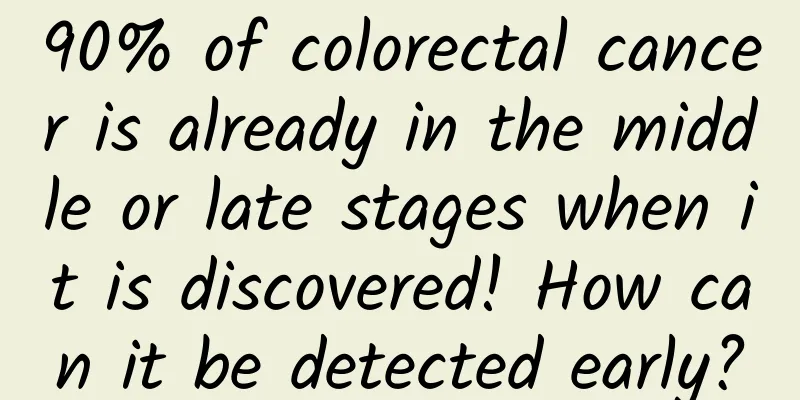 90% of colorectal cancer is already in the middle or late stages when it is discovered! How can it be detected early?