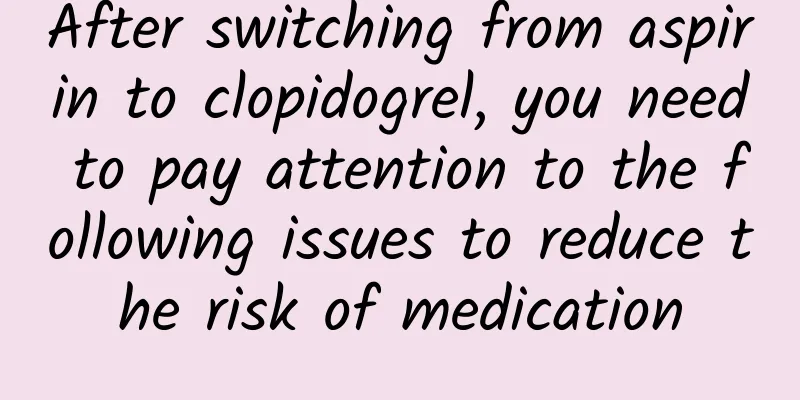 After switching from aspirin to clopidogrel, you need to pay attention to the following issues to reduce the risk of medication