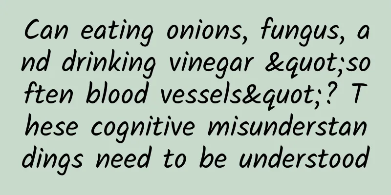 Can eating onions, fungus, and drinking vinegar "soften blood vessels"? These cognitive misunderstandings need to be understood