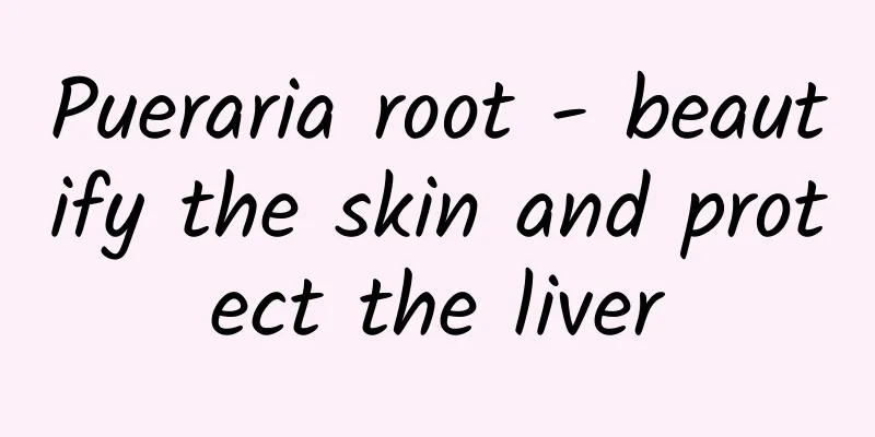 Pueraria root - beautify the skin and protect the liver