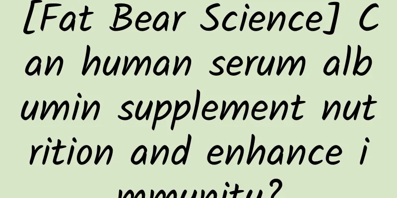 [Fat Bear Science] Can human serum albumin supplement nutrition and enhance immunity?