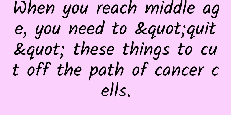 When you reach middle age, you need to "quit" these things to cut off the path of cancer cells.