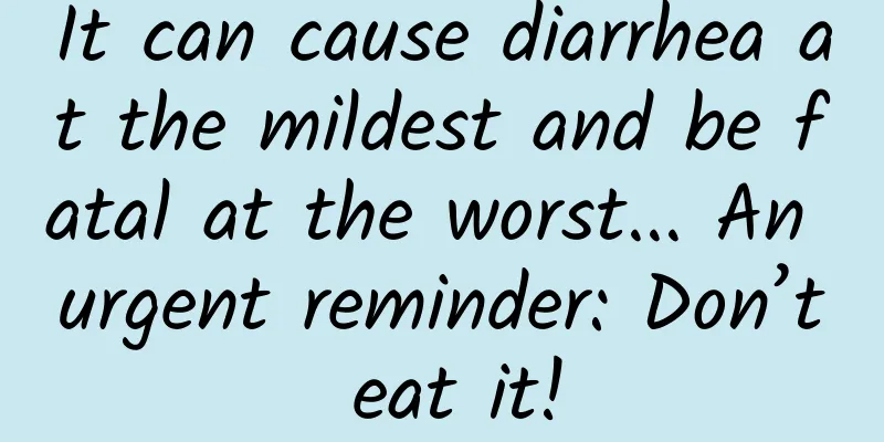 It can cause diarrhea at the mildest and be fatal at the worst... An urgent reminder: Don’t eat it!