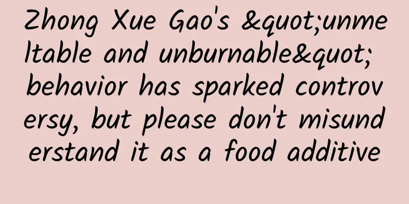 Zhong Xue Gao's "unmeltable and unburnable" behavior has sparked controversy, but please don't misunderstand it as a food additive