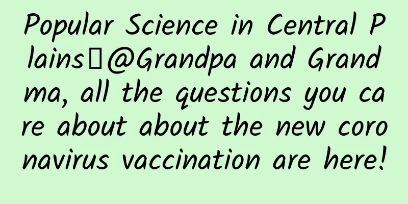 Popular Science in Central Plains丨@Grandpa and Grandma, all the questions you care about about the new coronavirus vaccination are here!