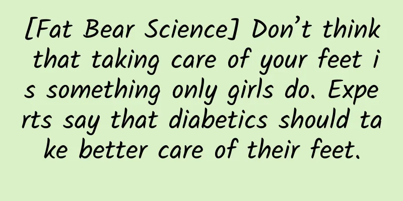 [Fat Bear Science] Don’t think that taking care of your feet is something only girls do. Experts say that diabetics should take better care of their feet.