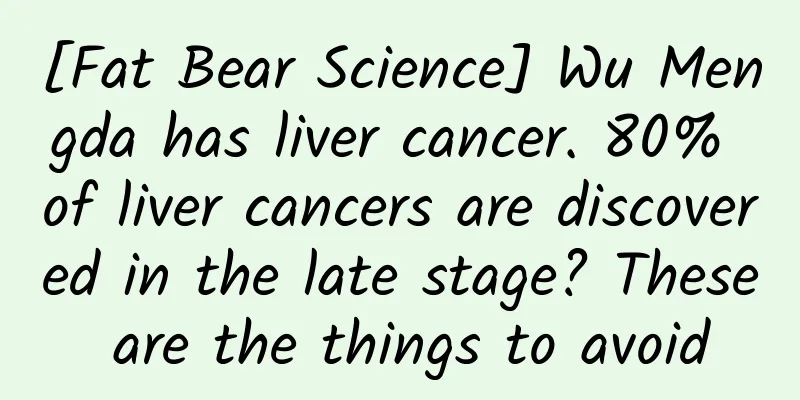 [Fat Bear Science] Wu Mengda has liver cancer. 80% of liver cancers are discovered in the late stage? These are the things to avoid