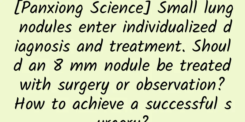 [Panxiong Science] Small lung nodules enter individualized diagnosis and treatment. Should an 8 mm nodule be treated with surgery or observation? How to achieve a successful surgery?