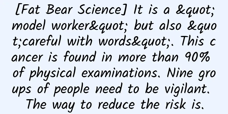 [Fat Bear Science] It is a "model worker" but also "careful with words". This cancer is found in more than 90% of physical examinations. Nine groups of people need to be vigilant. The way to reduce the risk is.