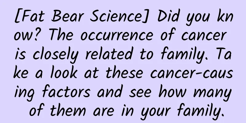[Fat Bear Science] Did you know? The occurrence of cancer is closely related to family. Take a look at these cancer-causing factors and see how many of them are in your family.