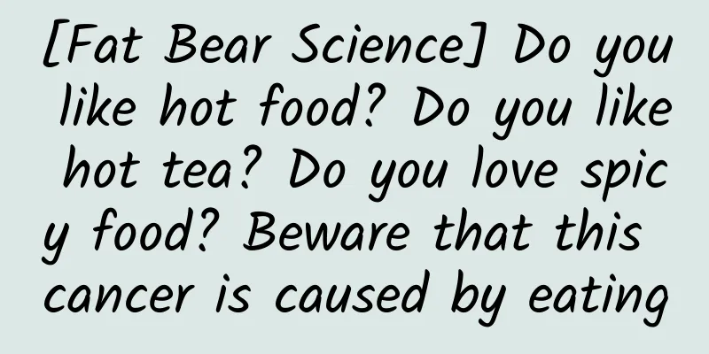 [Fat Bear Science] Do you like hot food? Do you like hot tea? Do you love spicy food? Beware that this cancer is caused by eating