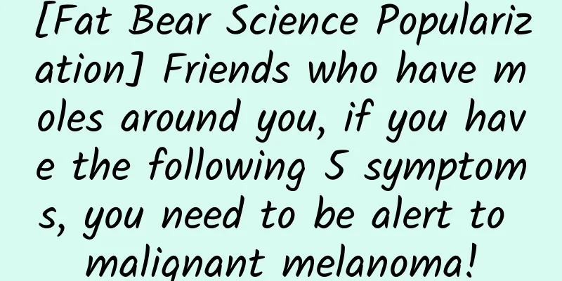 [Fat Bear Science Popularization] Friends who have moles around you, if you have the following 5 symptoms, you need to be alert to malignant melanoma!