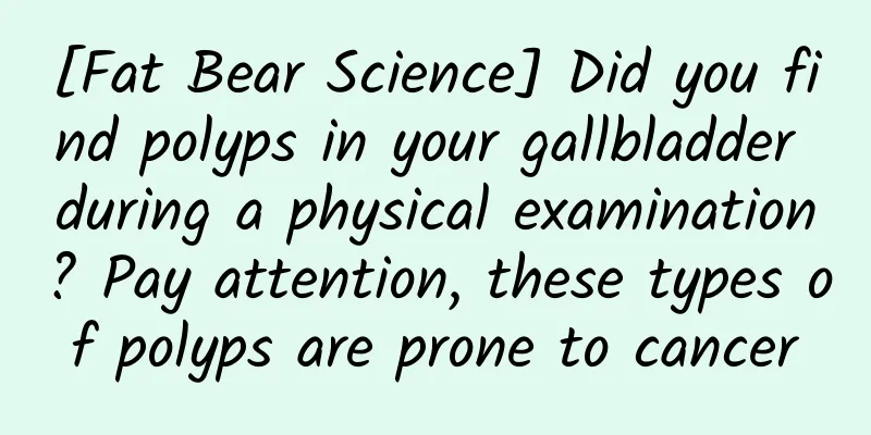 [Fat Bear Science] Did you find polyps in your gallbladder during a physical examination? Pay attention, these types of polyps are prone to cancer