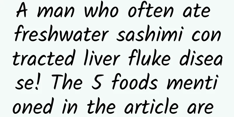 A man who often ate freshwater sashimi contracted liver fluke disease! The 5 foods mentioned in the article are all dangerous!