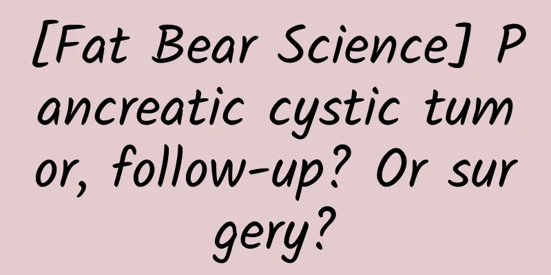 [Fat Bear Science] Pancreatic cystic tumor, follow-up? Or surgery?