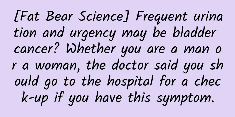 [Fat Bear Science] Frequent urination and urgency may be bladder cancer? Whether you are a man or a woman, the doctor said you should go to the hospital for a check-up if you have this symptom.